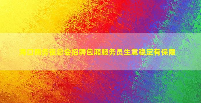 海口商务夜总会招聘包厢服务员生意稳定有保障
